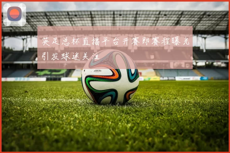 英足总杯直播平台开赛即赛程曝光引发球迷关注