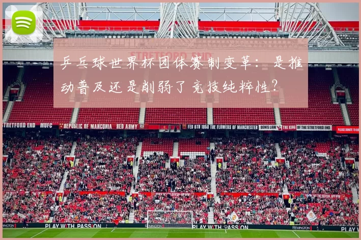 乒乓球世界杯团体赛制变革：是推动普及还是削弱了竞技纯粹性？