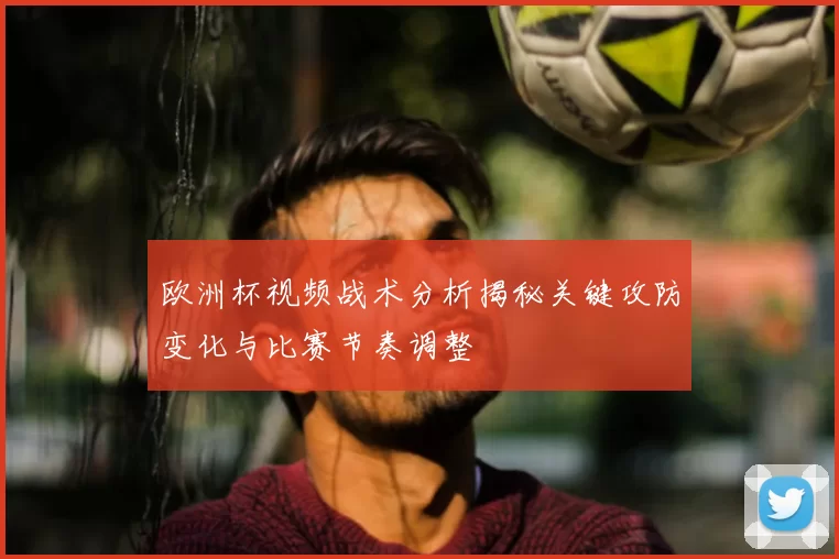 欧洲杯视频战术分析揭秘关键攻防变化与比赛节奏调整
