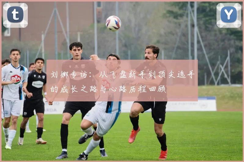 刘娜专访：从飞盘新手到顶尖选手的成长之路与心路历程回顾