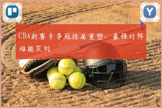 CBA新赛季争冠格局重塑，豪强对阵谁能笑到