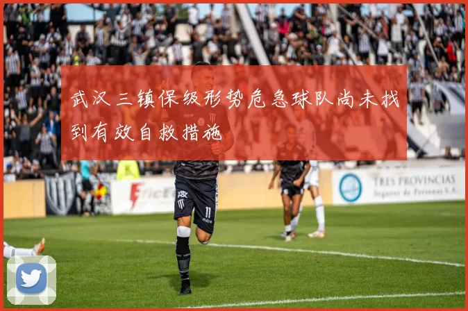 武汉三镇保级形势危急球队尚未找到有效自救措施
