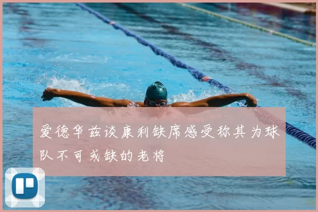 爱德华兹谈康利缺席感受称其为球队不可或缺的老将