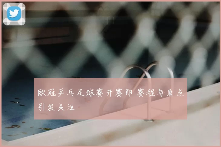 欧冠乒乓足球赛开赛即 赛程与看点引发关注