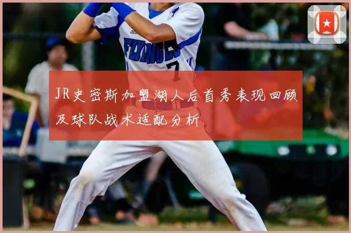 JR史密斯加盟湖人后首秀表现回顾及球队战术适配分析