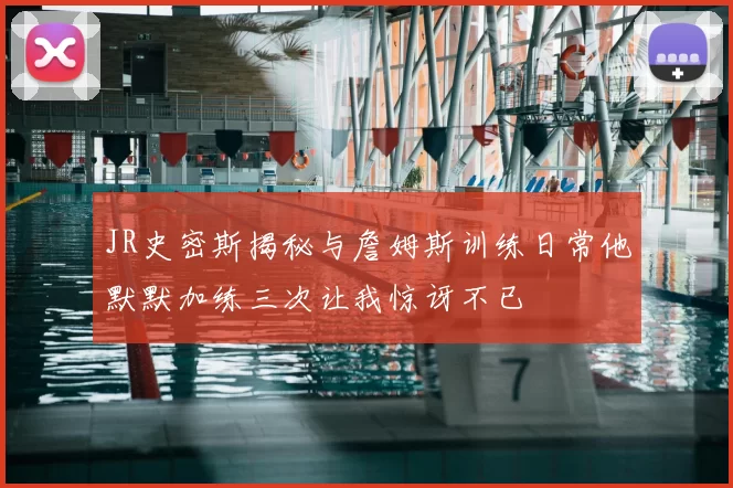 JR史密斯揭秘与詹姆斯训练日常他默默加练三次让我惊讶不已