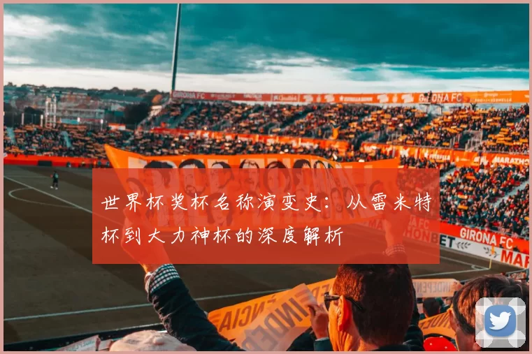 世界杯奖杯名称演变史：从雷米特杯到大力神杯的深度解析