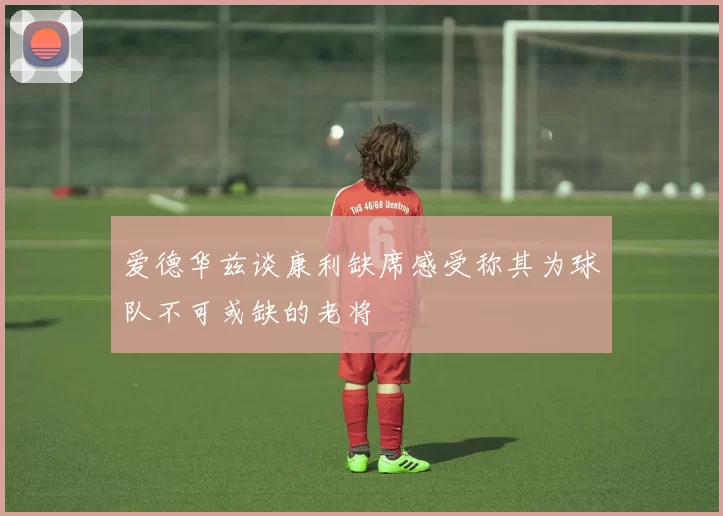 爱德华兹谈康利缺席感受称其为球队不可或缺的老将