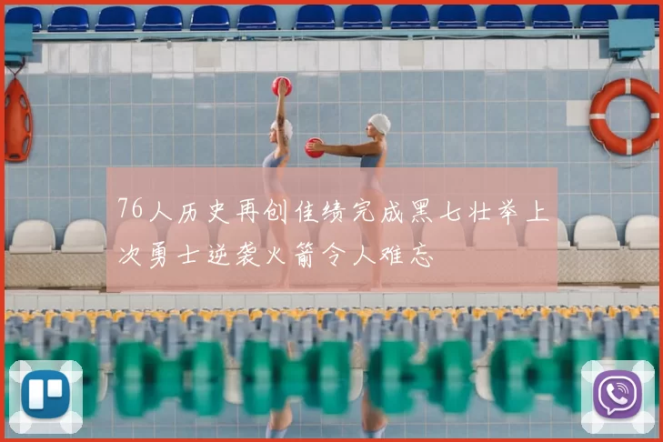 76人历史再创佳绩完成黑七壮举上次勇士逆袭火箭令人难忘