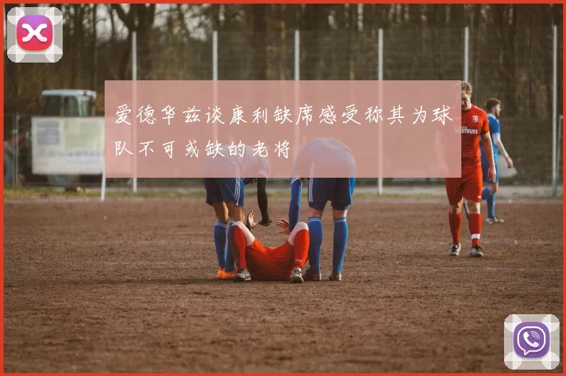 爱德华兹谈康利缺席感受称其为球队不可或缺的老将