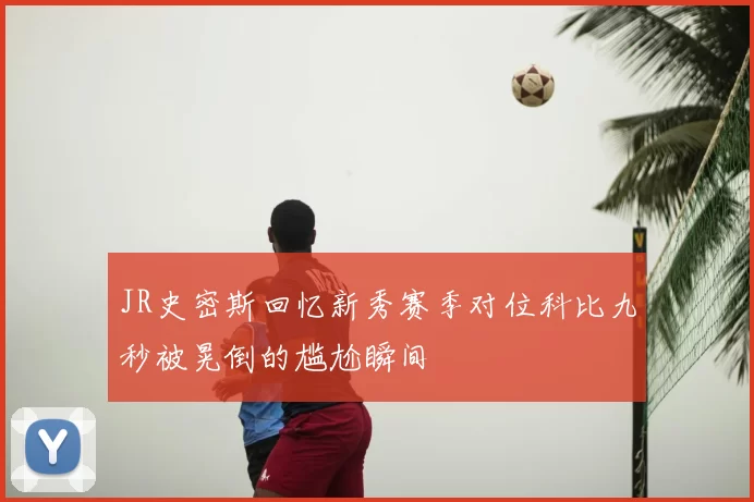 JR史密斯回忆新秀赛季对位科比九秒被晃倒的尴尬瞬间