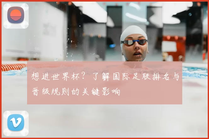 想进世界杯？了解国际足联排名与晋级规则的关键影响