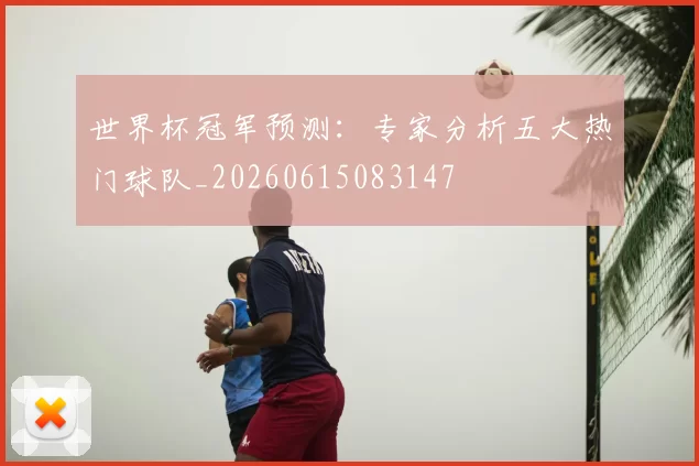 世界杯冠军预测：专家分析五大热门球队_20260615083147