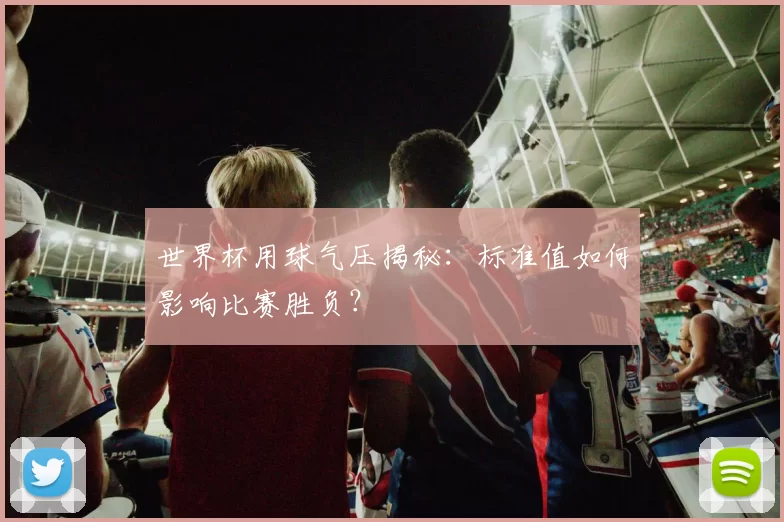 世界杯用球气压揭秘：标准值如何影响比赛胜负？