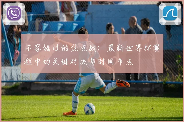 不容错过的焦点战：最新世界杯赛程中的关键对决与时间节点
