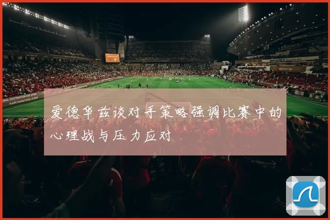 爱德华兹谈对手策略强调比赛中的心理战与压力应对