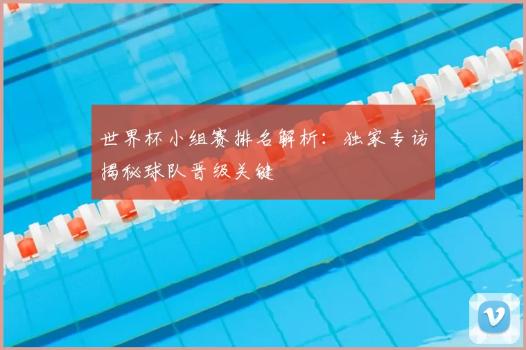世界杯小组赛排名解析:独家专访揭秘球队晋级关键
