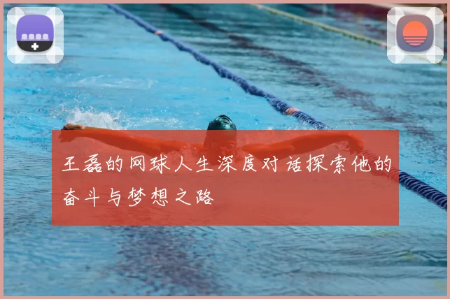 王磊的网球人生深度对话探索他的奋斗与梦想之路