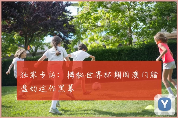 独家专访：揭秘世界杯期间澳门赌盘的运作黑幕