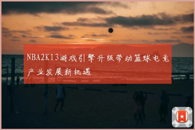 NBA2K13游戏引擎升级带动篮球电竞产业发展新机遇