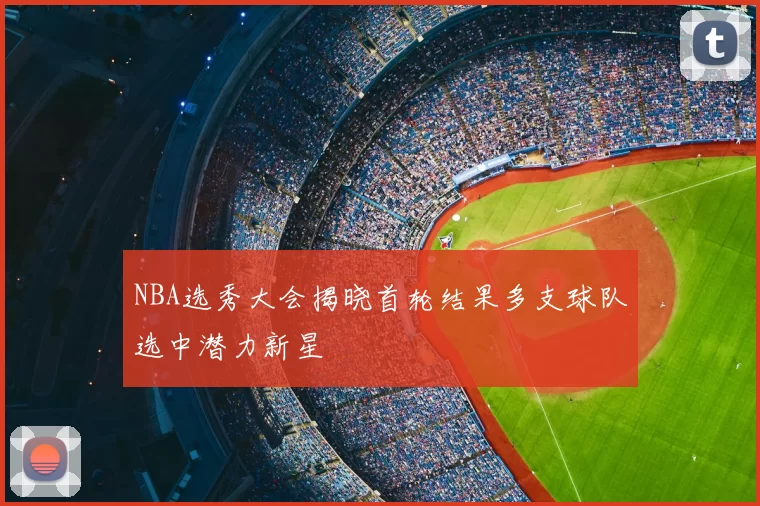 NBA选秀大会揭晓首轮结果多支球队选中潜力新星