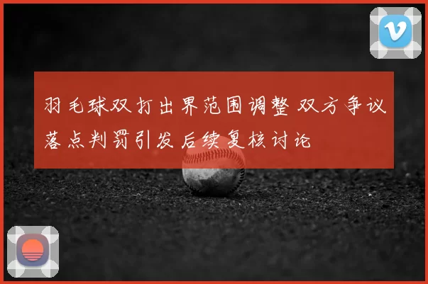 羽毛球双打出界范围调整 双方争议落点判罚引发后续复核讨论