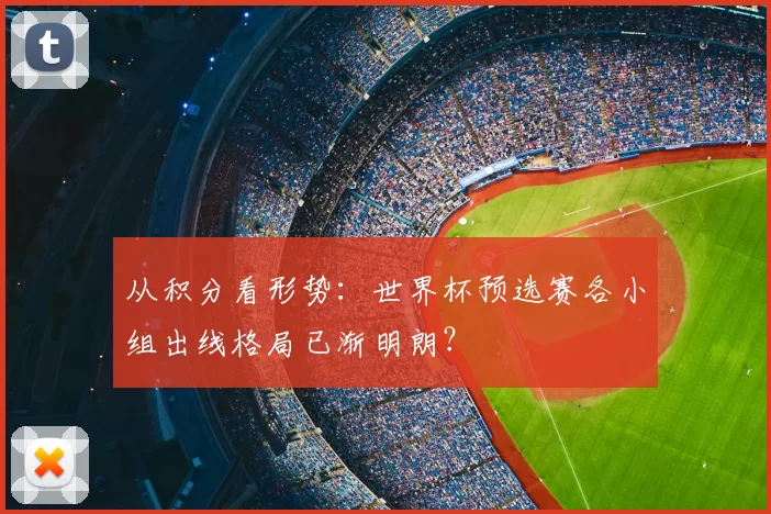 从积分看形势：世界杯预选赛各小组出线格局已渐明朗？