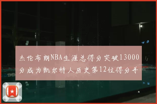 杰伦布朗NBA生涯总得分突破13000分成为凯尔特人历史第12位得分手