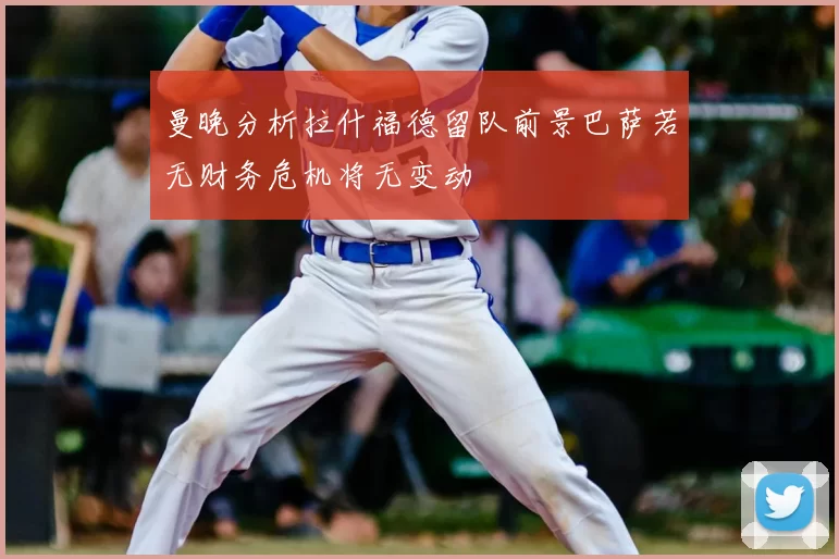 曼晚分析拉什福德留队前景巴萨若无财务危机将无变动