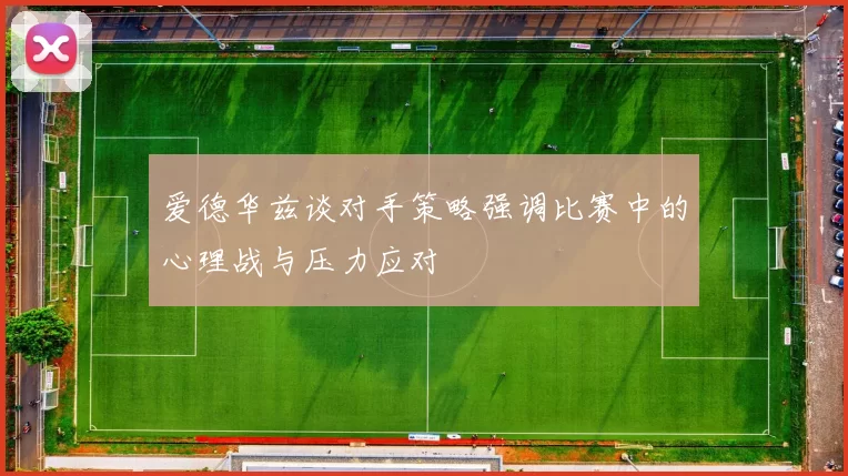 爱德华兹谈对手策略强调比赛中的心理战与压力应对
