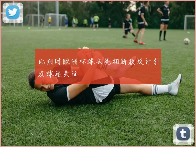 比利时欧洲杯球衣亮相新款设计引发球迷关注