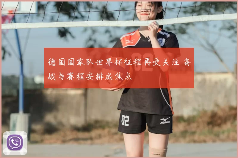 德国国家队世界杯征程再受关注 备战与赛程安排成焦点