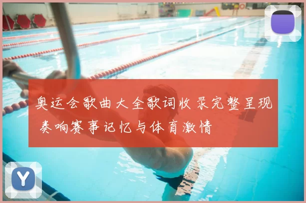 奥运会歌曲大全歌词收录完整呈现 奏响赛事记忆与体育激情