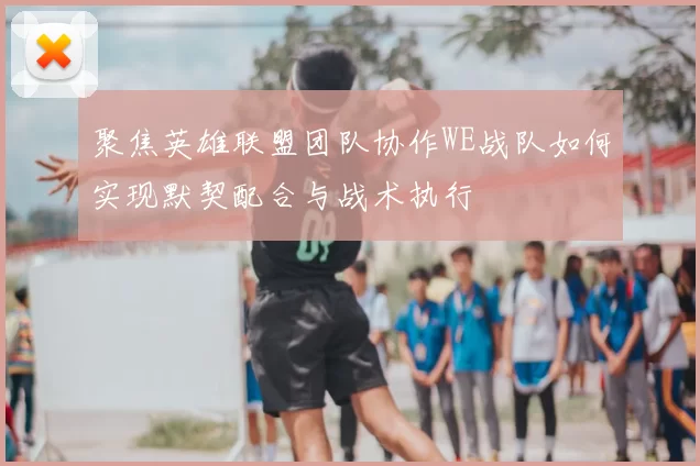 聚焦英雄联盟团队协作WE战队如何实现默契配合与战术执行