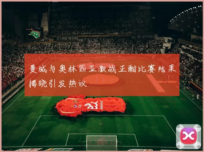 曼城与奥林匹亚激战正酣比赛结果揭晓引发热议