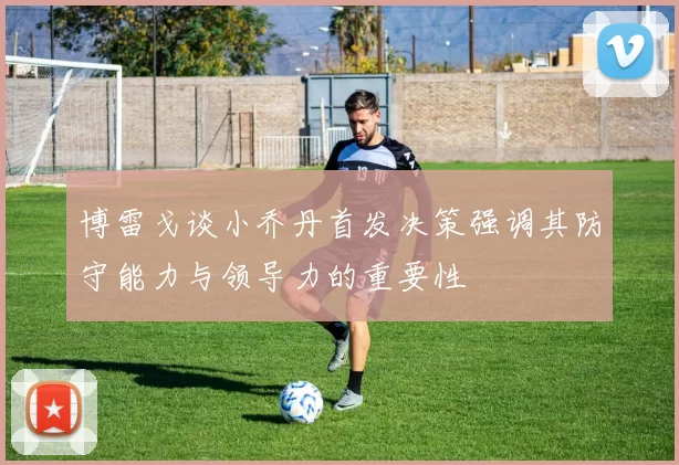 博雷戈谈小乔丹首发决策强调其防守能力与领导力的重要性