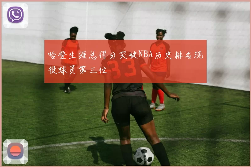 哈登生涯总得分突破NBA历史排名现役球员第三位