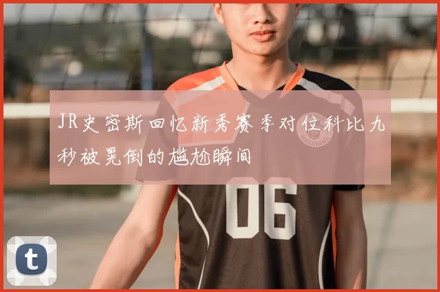 JR史密斯回忆新秀赛季对位科比九秒被晃倒的尴尬瞬间