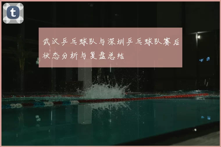 武汉乒乓球队与深圳乒乓球队赛后状态分析与复盘总结
