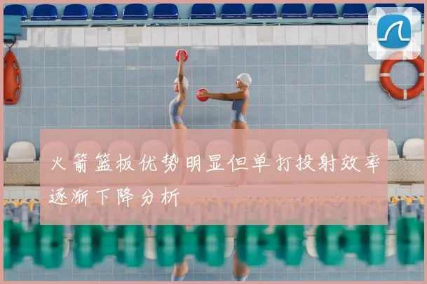 火箭篮板优势明显但单打投射效率逐渐下降分析
