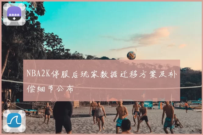 NBA2K停服后玩家数据迁移方案及补偿细节公布