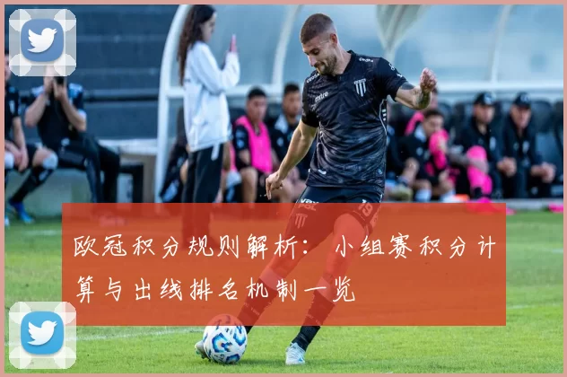 欧冠积分规则解析：小组赛积分计算与出线排名机制一览