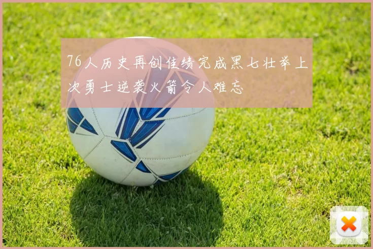 76人历史再创佳绩完成黑七壮举上次勇士逆袭火箭令人难忘