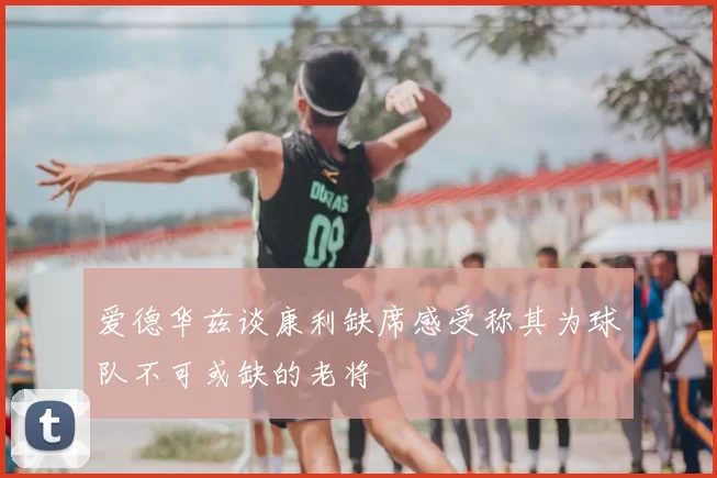 爱德华兹谈康利缺席感受称其为球队不可或缺的老将