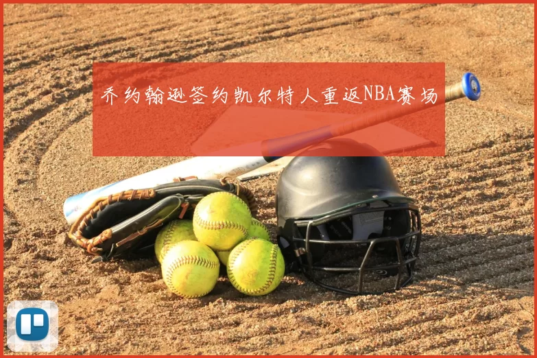 乔约翰逊签约凯尔特人重返NBA赛场