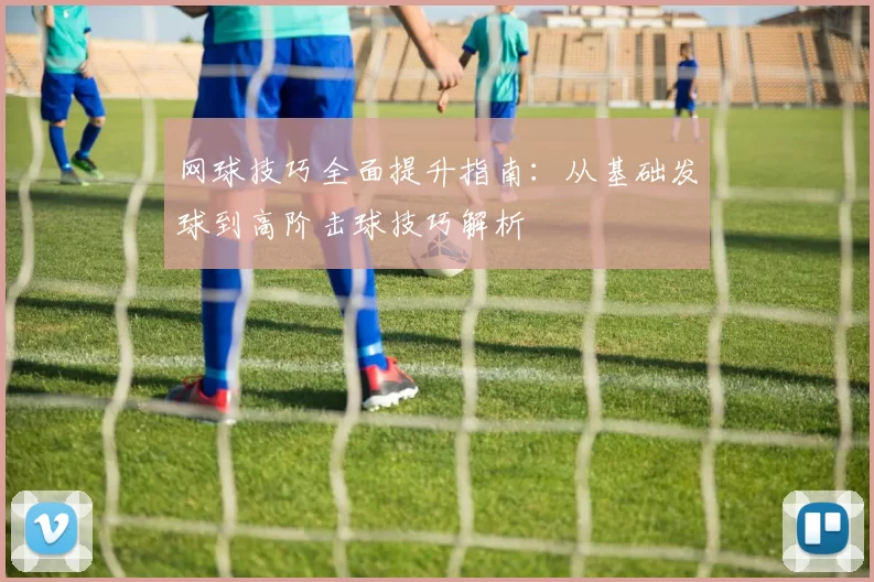 网球技巧全面提升指南：从基础发球到高阶击球技巧解析