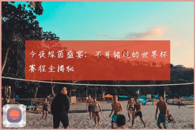 今夜绿茵盛宴：不可错过的世界杯赛程全揭秘