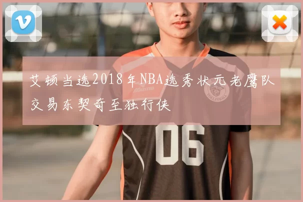 艾顿当选2018年NBA选秀状元老鹰队交易东契奇至独行侠
