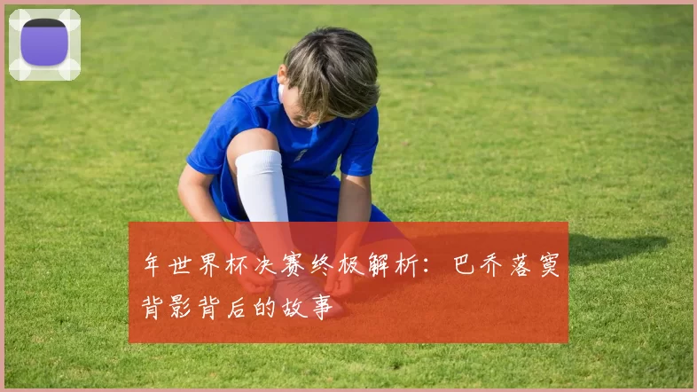 年世界杯决赛终极解析：巴乔落寞背影背后的故事