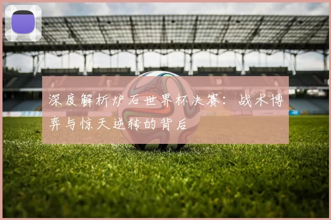 深度解析炉石世界杯决赛：战术博弈与惊天逆转的背后